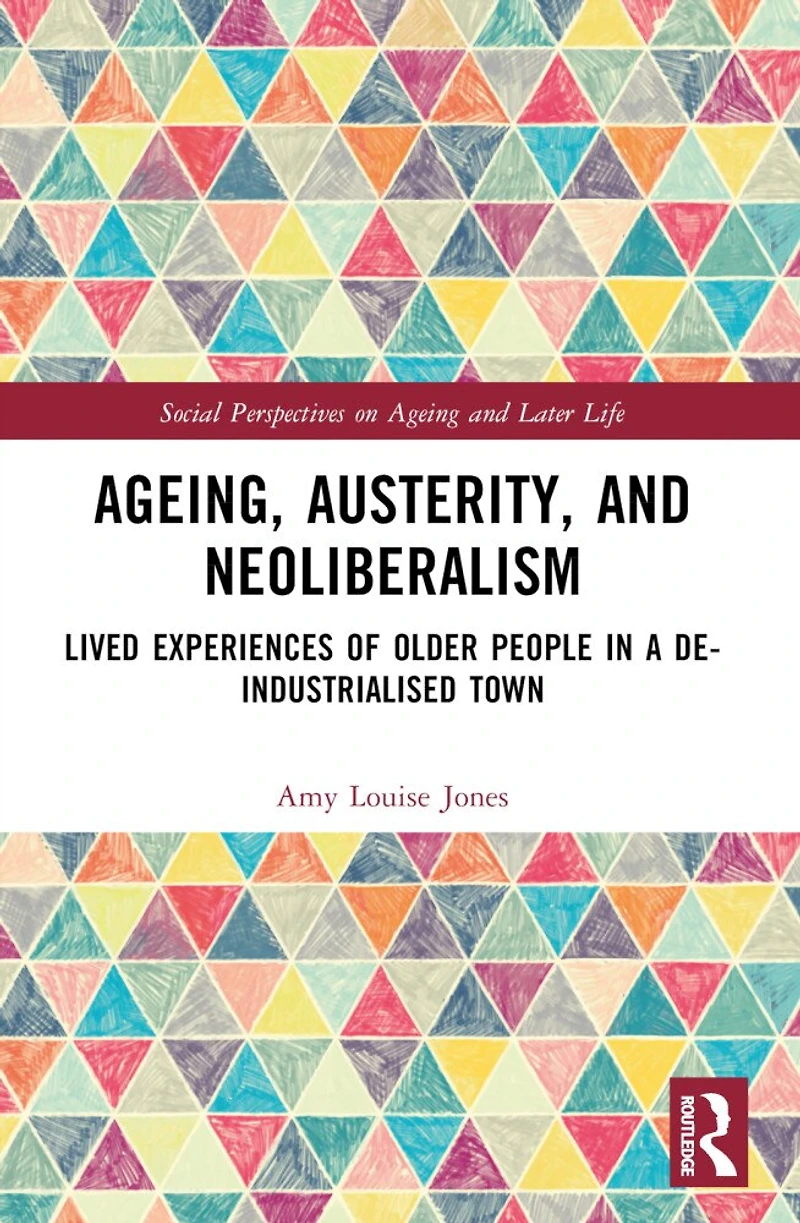 Ageing, Austerity, and Neoliberalism: Lived Experiences of Older People a De-Industrialised Town