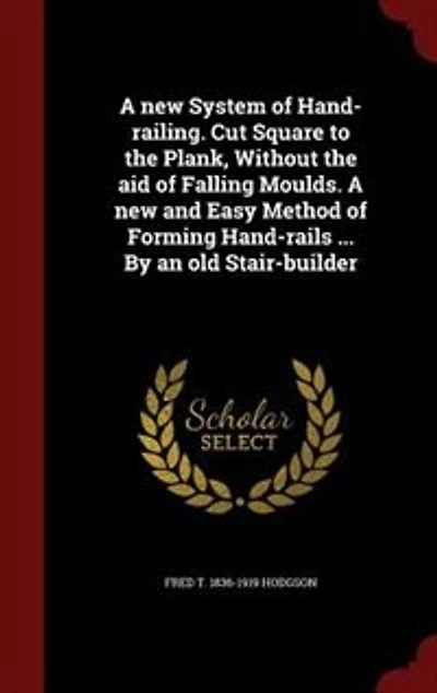 A new System of Hand-railing. Cut Square to the Plank, Without aid Falling Moulds. and Easy Method Forming Hand-rails ... By an old Stair-builder
