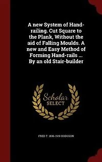 A new System of Hand-railing. Cut Square to the Plank, Without aid Falling Moulds. and Easy Method Forming Hand-rails ... By an old Stair-builder