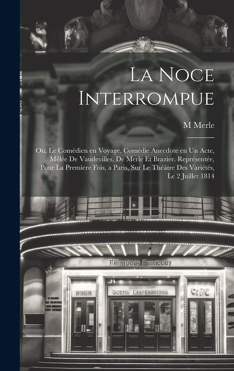 La noce interrompue; ou, Le comédien en voyage, comédie anecdote en un acte, mêlée de vaudevilles, de Merle et Brazier. Représentée, pour la premìere fois, a Paris, sur le Théâtre des Variétés, le 2 juillet 1814