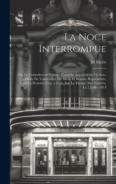 La noce interrompue; ou, Le comédien en voyage, comédie anecdote en un acte, mêlée de vaudevilles, de Merle et Brazier. Représentée, pour la premìere fois, a Paris, sur le Théâtre des Variétés, le 2 juillet 1814