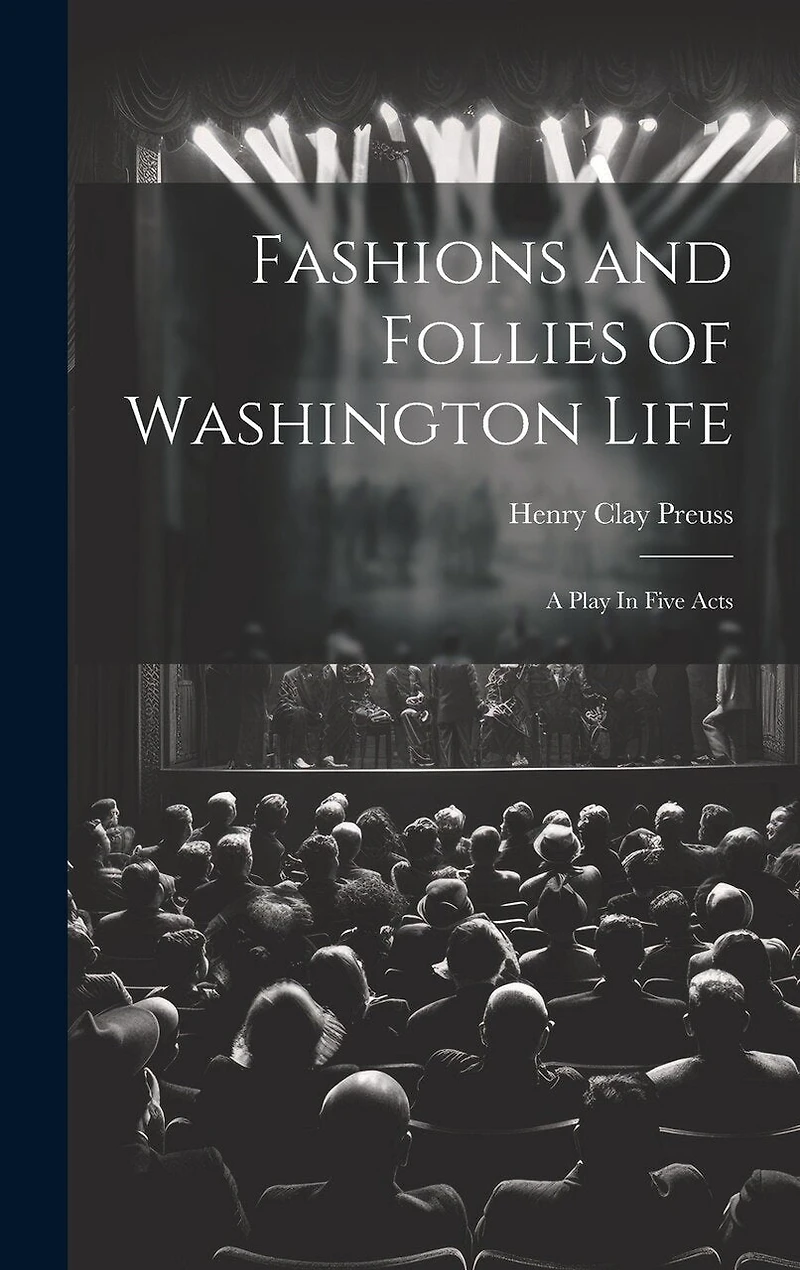 Fashions and Follies of Washington Life: A Play In Five Acts