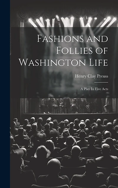 Fashions and Follies of Washington Life: A Play In Five Acts