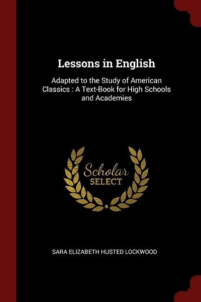 Lessons in English: Adapted to the Study of American Classics : A Text-Book for High Schools and Academies