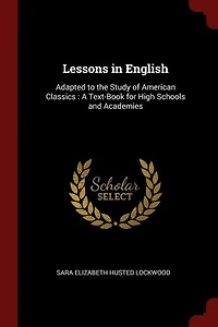 Lessons in English: Adapted to the Study of American Classics : A Text-Book for High Schools and Academies