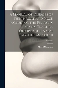 A Manual of Diseases of the Throat and Nose, Including the Pharynx, Larynx, Trachea, Oesophagus, Nasal Cavities