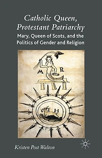 Catholic Queen, Protestant Patriarchy: Mary Queen of Scots and the Politics Gender Religion