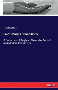 Saint Mary's Chant-Book: A Collection of Anglican Chants by Ancient and Modern Composers