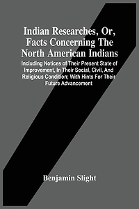 Indian Researches, Or, Facts Concerning The North American Indians: Including Notices Of Their Present State Of Improvement, In Their Social, Civil, And Religious Condition; With Hints For Their Future Advancement