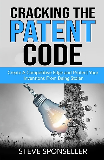 Cracking the Patent Code: Create A Competitive Edge and Protect Your Inventions From Being Stolen