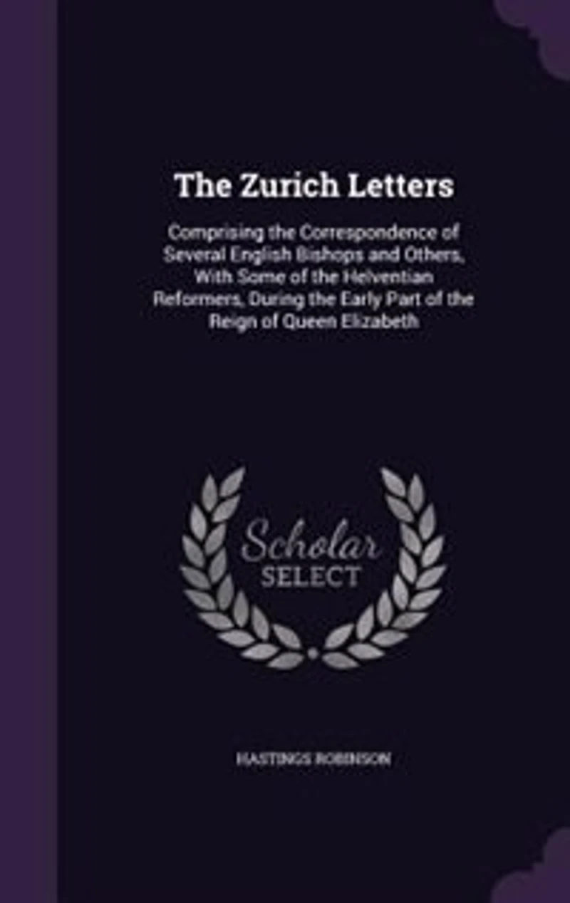 The Zurich Letters: Comprising the Correspondence of Several English Bishops and Others, With Some of the Helventian Re