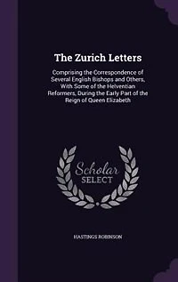 The Zurich Letters: Comprising the Correspondence of Several English Bishops and Others, With Some of the Helventian Re