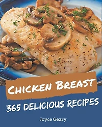 365 Delicious Chicken Breast Recipes: Home Cooking Made Easy With Chicken Breast Cookbook!