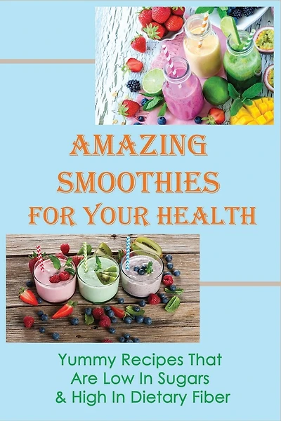 Amazing Smoothies For Your Health: Yummy Recipes That Are Low In Sugars & High In Dietary Fiber: Veggie-Packed Smoothies For Beginners