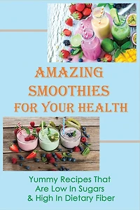 Amazing Smoothies For Your Health: Yummy Recipes That Are Low In Sugars & High In Dietary Fiber: Veggie-Packed Smoothies For Beginners
