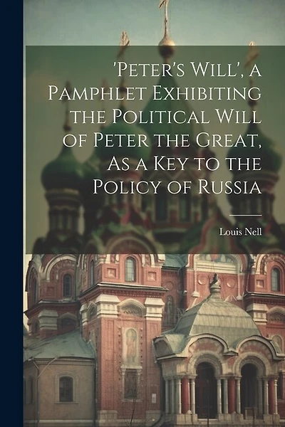 'peter's Will', a Pamphlet Exhibiting the Political Will of Peter the Great, As a Key to the Policy of Russia