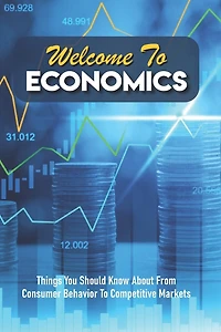 Welcome To Economics: Things You Should Know About From Consumer Behavior To Competitive Markets: Introduction To Microeconomics