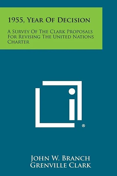 1955, Year Of Decision: A Survey Of The Clark Proposals For Revising The United Nations Charter