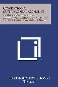 Conditional Matrimonial Consent: An Historical Synopsis And Commentary, Catholic University Of America, Canon Law Studies, No. 89