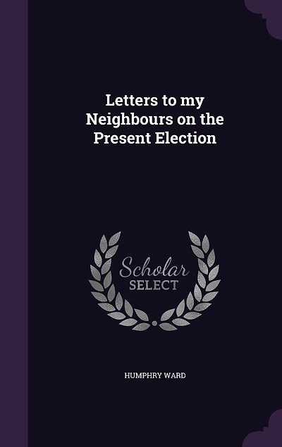 Letters to My Neighbours on the Present Election (Classic Reprint)