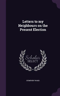 Letters to My Neighbours on the Present Election (Classic Reprint)