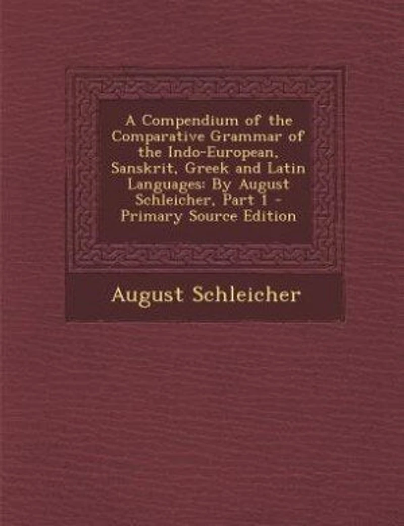 A Compendium of the Comparative Grammar Indo-European, Sanskrit, Greek and Latin Languages: By August Schleicher, Part 1