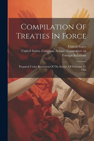 Compilation Of Treaties In Force: Prepared Under Resolution Of The Senate, Of February 11, 1904