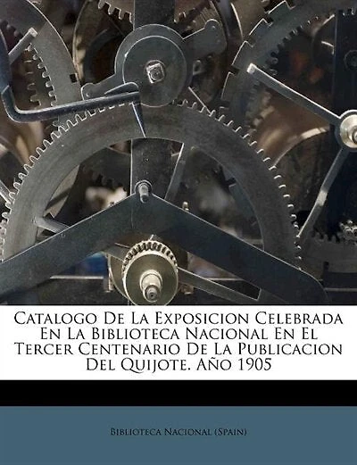 Catalogo De La Exposicion Celebrada En La Biblioteca Nacional En El Tercer Centenario De La Publicacion Del Quijote. Año 1905