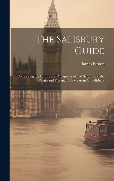The Salisbury Guide: Comprising the History and Antiquities of Old Sarum, and the Origin and Present of New Sarum Or Salisbury