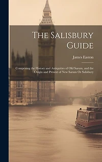 The Salisbury Guide: Comprising the History and Antiquities of Old Sarum, and the Origin and Present of New Sarum Or Salisbury