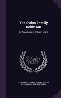 The Swiss Family Robinson: Or, Adventures In A Desert Island