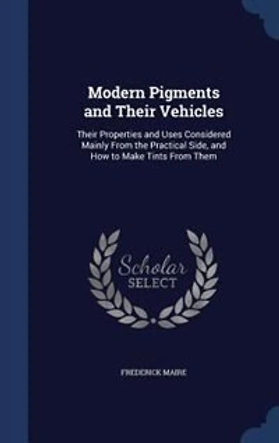 Modern Pigments and Their Vehicles: Their Properties and Uses Considered Mainly From the Practical Side, and How to Make Tints From Them