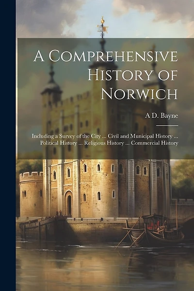 A Comprehensive History of Norwich: Including a Survey of the City ... Civil and Municipal History ... Political History ... Religious History ... Commercial History