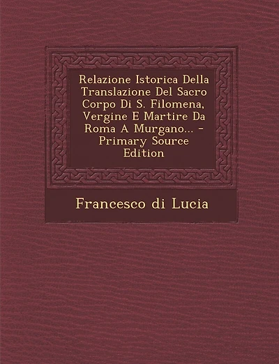 Relazione Istorica Della Translazione del Sacro Corpo Di S. Filomena, Vergine E Martire Da Roma a Murgano... - Primary Source Edition