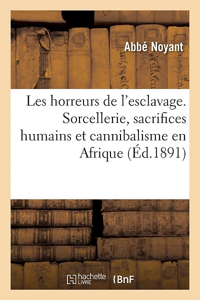 Les Horreurs de l'Esclavage. Sorcellerie, Sacrifices Humains Et Cannibalisme En Afrique