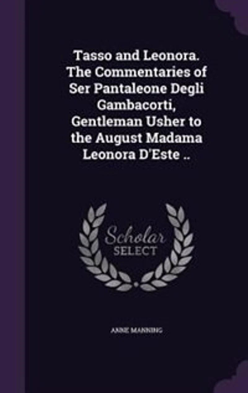 Tasso and Leonora; the Commentaries of Ser Pantaleone Degli Gambacorti, Gentleman Usher to August Madama Leonora D'Este