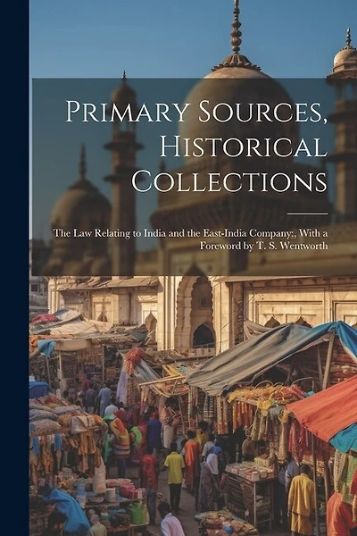 Primary Sources, Historical Collections: The Law Relating to India and the East-India Company;, With a Foreword by T. S. Wentworth