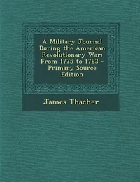 A Military Journal During the American Revolutionary War: From 1775 to 1783 - Primary Source Edition