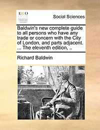 Baldwin's new complete guide to all persons who have any trade or concern with the City of London, and parts adjacent. ... The eleventh edition, ..