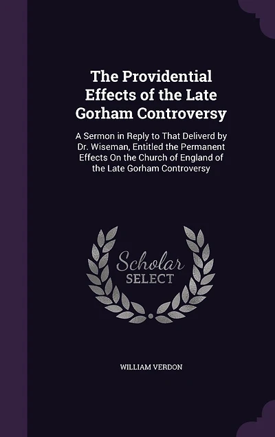 The Providential Effects of the Late Gorham Controversy: A Sermon in Reply to That Deliverd by Dr. Wiseman, Entitled the Permanent Effects On the Church of England of the Late Gorham Controversy