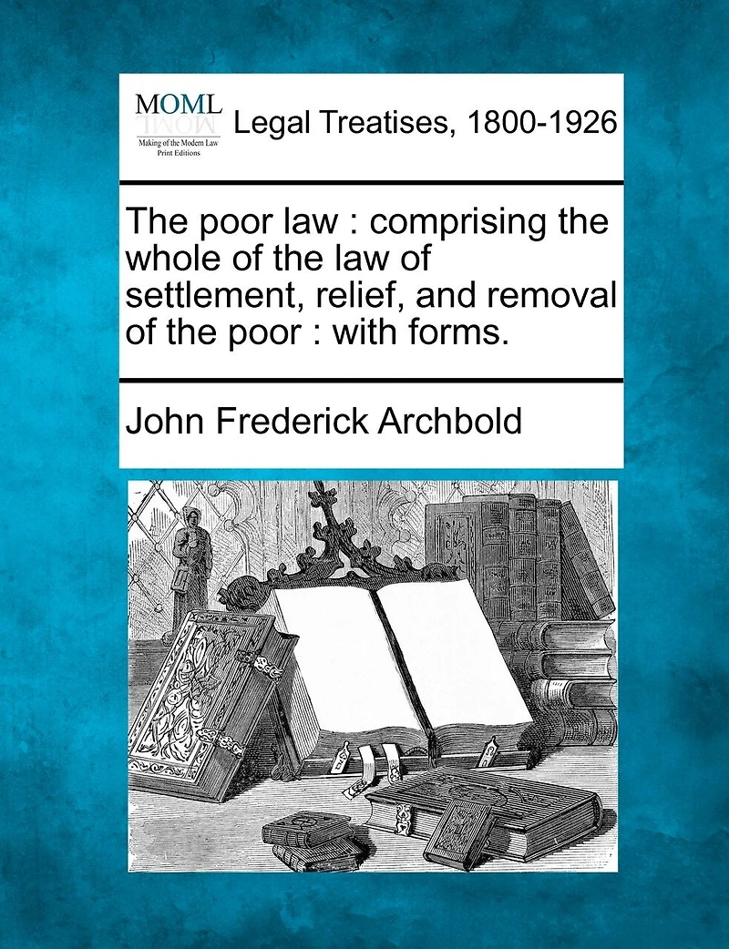 The poor law: comprising the whole of the law of settlement, relief, and removal of the poor: with forms.