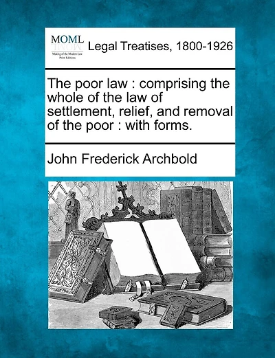 The poor law: comprising the whole of the law of settlement, relief, and removal of the poor: with forms.