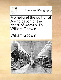 Memoirs of the author of A vindication of the rights of woman. By William Godwin.