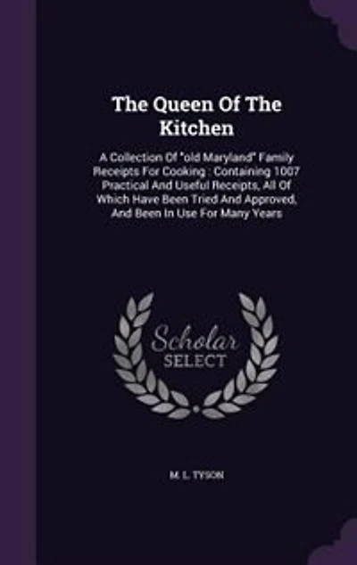 The Queen Of The Kitchen: A Collection Of "old Maryland" Family Receipts For Cooking: Containing 1007 Practical And Useful Receipts, All Of Which Have Been Tried And Approved, And Been In Use For Many Years
