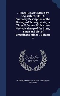 ... Final Report Ordered by Legislature, 1891. a Summary Description of the Geology Pennsylvania, Three Volumes, With new Geological map State, and List Bituminous Mines ..; Volume 1