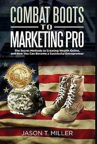 Combat Boots to Marketing Pro: The Secret Methods to Creating Wealth Online, and How You Can Become a Successful Entrepreneur