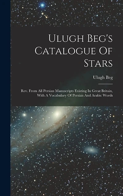 Ulugh Beg's Catalogue Of Stars: Rev. From All Persian Manuscripts Existing In Great Britain