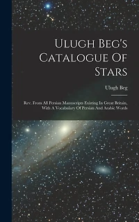 Ulugh Beg's Catalogue Of Stars: Rev. From All Persian Manuscripts Existing In Great Britain