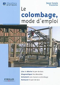 le colombage, mode d'emploi: Lire et décrire pan de bois - Diagnostiquer les désordres Entretenir une maison à colombage Restaurer