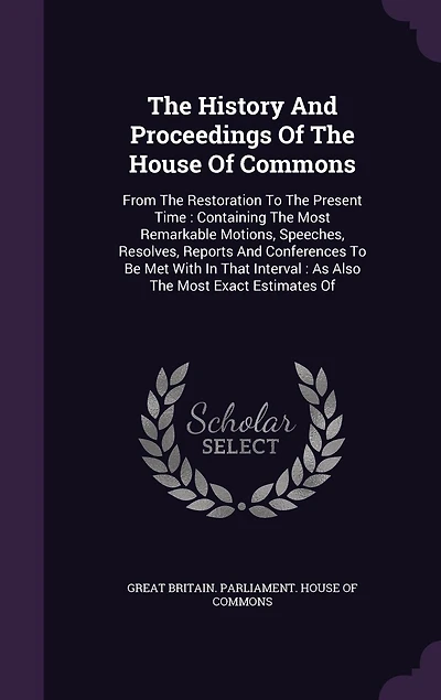 The History And Proceedings Of The House Of Commons: From The Restoration To The Present Time: Containing The Most Remarkable Motions, Speeches, Resolves
